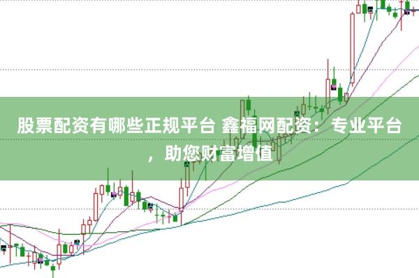 股票配资有哪些正规平台 鑫福网配资：专业平台，助您财富增值