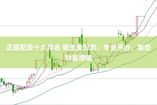 正规配资十大排名 银生宝配资：专业平台，助您财富增值