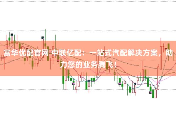 富华优配官网 中联亿配：一站式汽配解决方案，助力您的业务腾飞！