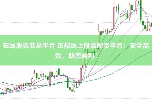 在线股票交易平台 正规线上股票配资平台：安全高效，助您盈利！