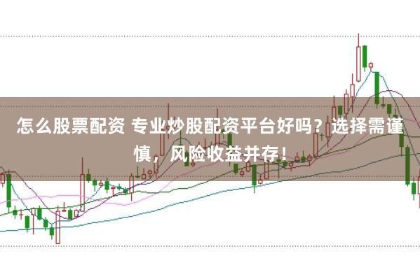 怎么股票配资 专业炒股配资平台好吗？选择需谨慎，风险收益并存！
