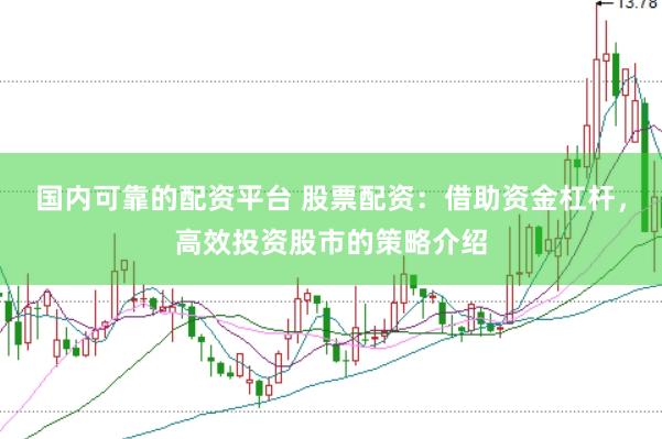 国内可靠的配资平台 股票配资：借助资金杠杆，高效投资股市的策略介绍