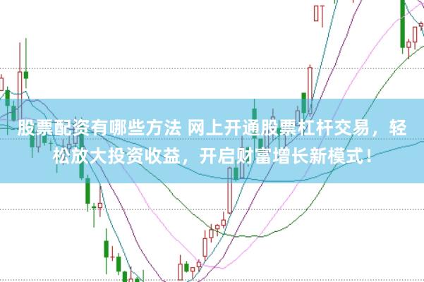 股票配资有哪些方法 网上开通股票杠杆交易，轻松放大投资收益，开启财富增长新模式！