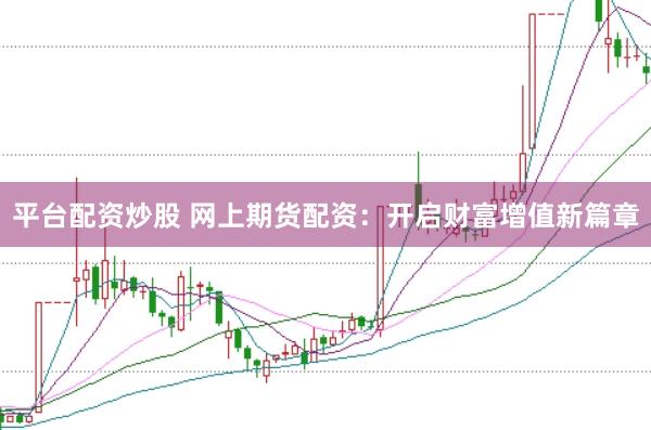 平台配资炒股 网上期货配资：开启财富增值新篇章