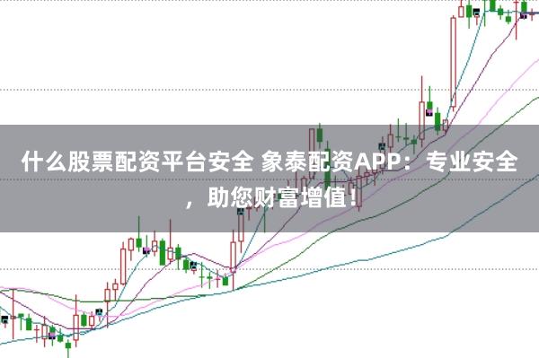 什么股票配资平台安全 象泰配资APP：专业安全，助您财富增值！
