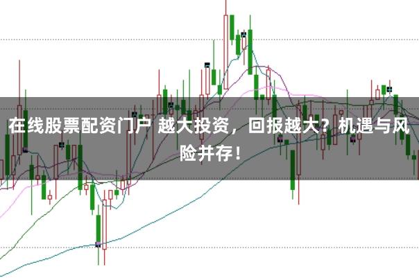 在线股票配资门户 越大投资，回报越大？机遇与风险并存！