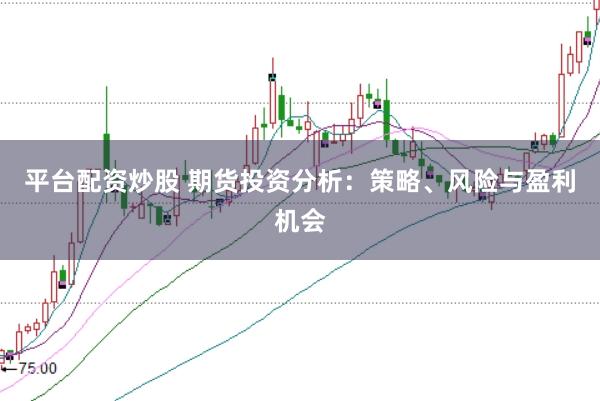 平台配资炒股 期货投资分析：策略、风险与盈利机会
