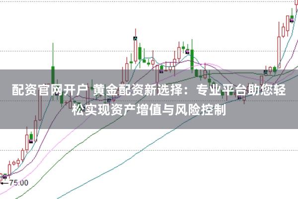 配资官网开户 黄金配资新选择：专业平台助您轻松实现资产增值与风险控制