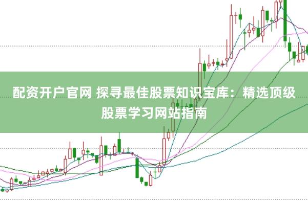配资开户官网 探寻最佳股票知识宝库：精选顶级股票学习网站指南
