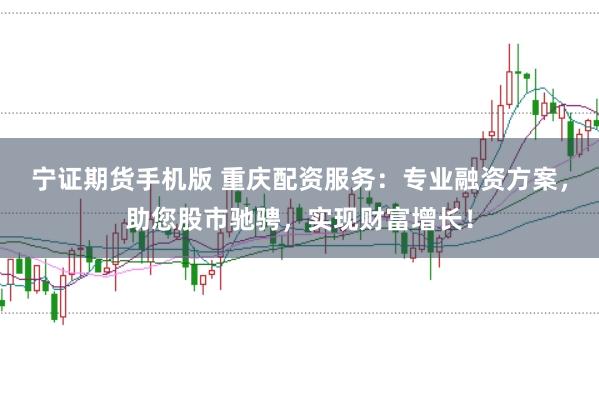 宁证期货手机版 重庆配资服务：专业融资方案，助您股市驰骋，实现财富增长！