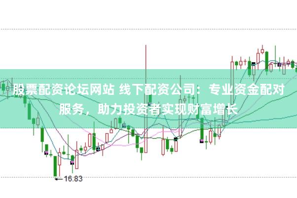 股票配资论坛网站 线下配资公司：专业资金配对服务，助力投资者实现财富增长