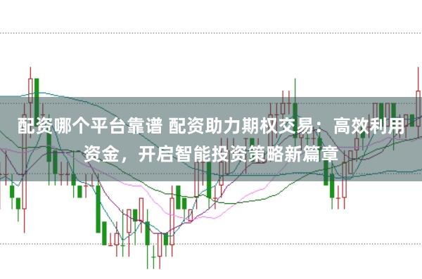配资哪个平台靠谱 配资助力期权交易：高效利用资金，开启智能投资策略新篇章