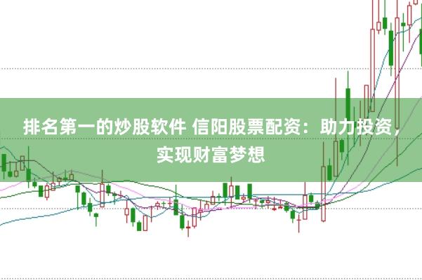 排名第一的炒股软件 信阳股票配资：助力投资，实现财富梦想
