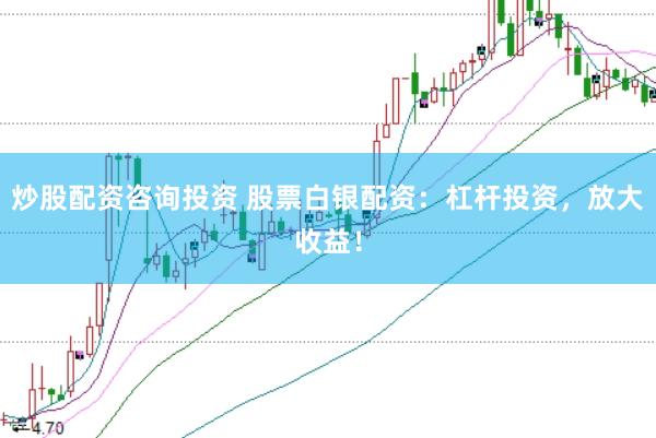 炒股配资咨询投资 股票白银配资：杠杆投资，放大收益！