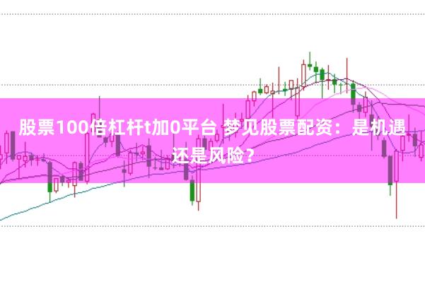 股票100倍杠杆t加0平台 梦见股票配资：是机遇还是风险？