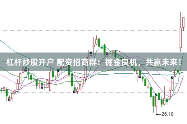 杠杆炒股开户 配资招商群：掘金良机，共赢未来！