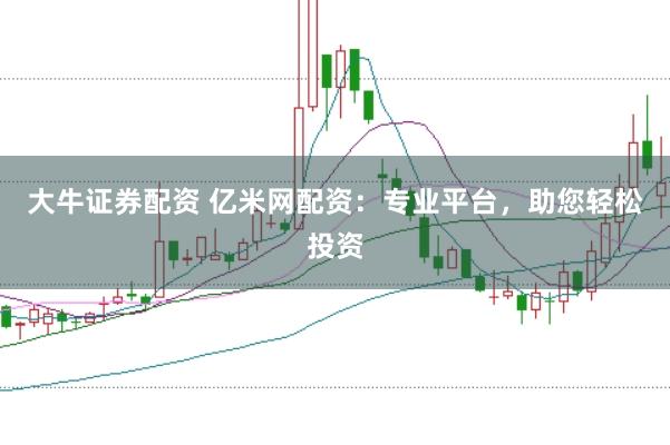 大牛证券配资 亿米网配资：专业平台，助您轻松投资