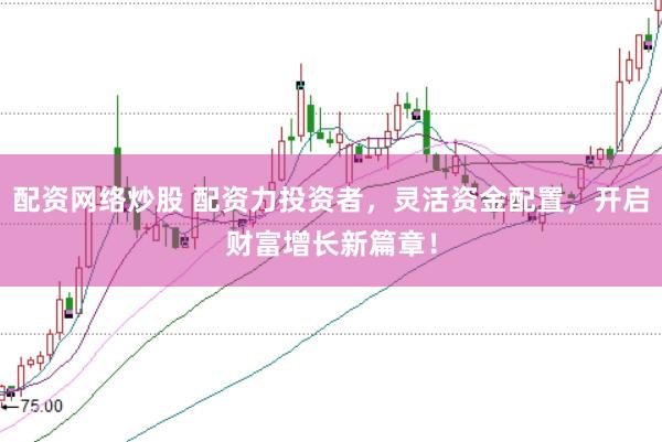 配资网络炒股 配资力投资者，灵活资金配置，开启财富增长新篇章！