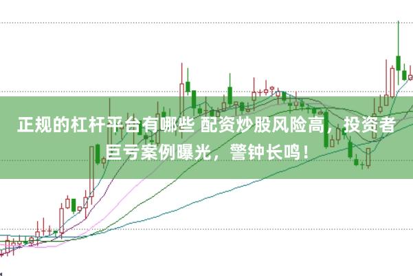 正规的杠杆平台有哪些 配资炒股风险高，投资者巨亏案例曝光，警钟长鸣！