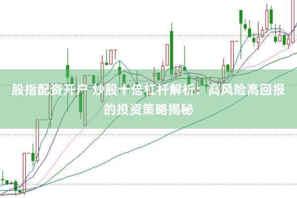 股指配资开户 炒股十倍杠杆解析：高风险高回报的投资策略揭秘
