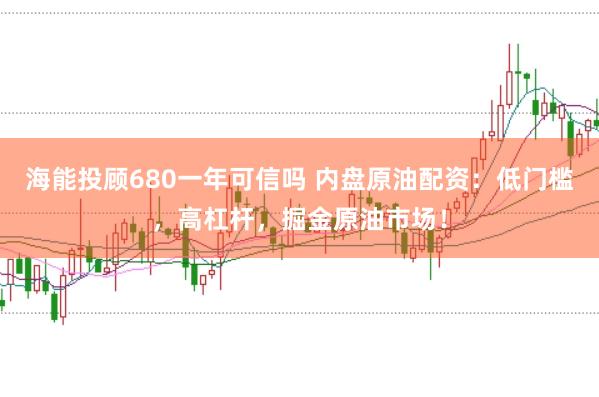 海能投顾680一年可信吗 内盘原油配资：低门槛，高杠杆，掘金原油市场！