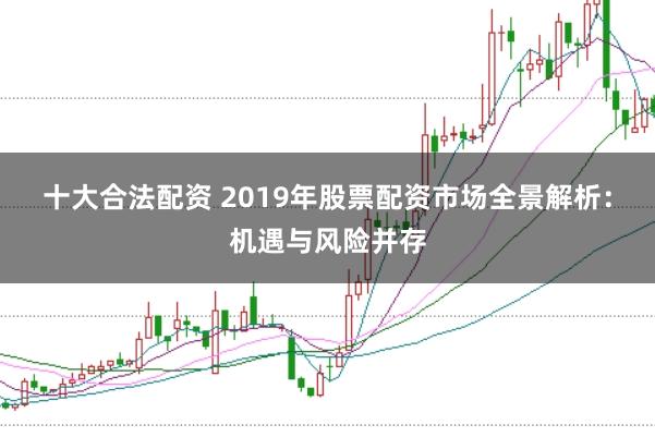 十大合法配资 2019年股票配资市场全景解析:机遇与风险并存