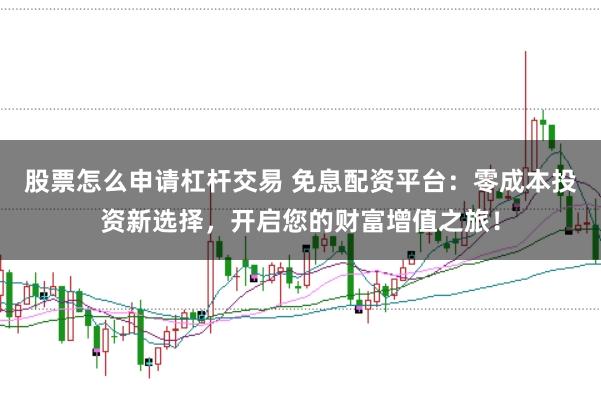 股票怎么申请杠杆交易 免息配资平台：零成本投资新选择，开启您的财富增值之旅！