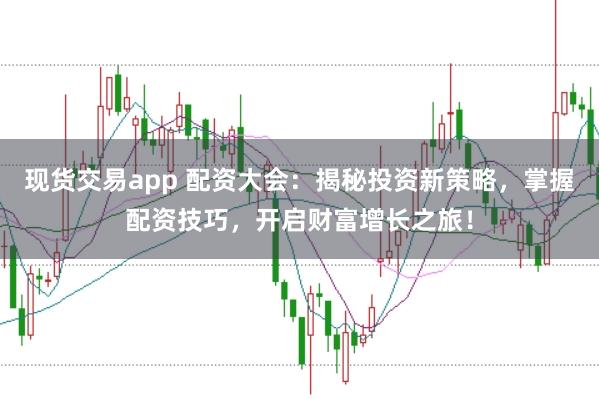 现货交易app 配资大会:揭秘投资新策略,掌握配资技巧,开启财富增长之旅!