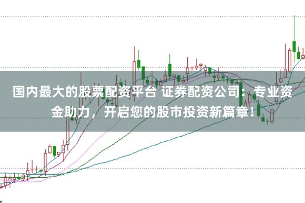 国内最大的股票配资平台 证券配资公司：专业资金助力，开启您的股市投资新篇章！