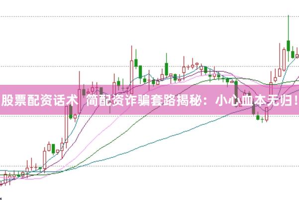 股票配资话术 简配资诈骗套路揭秘:小心血本无归!