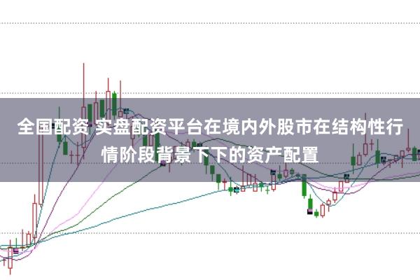 全国配资 实盘配资平台在境内外股市在结构性行情阶段背景下下的资产配置