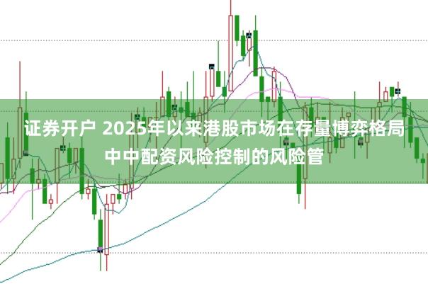 证券开户 2025年以来港股市场在存量博弈格局中中配资风险控制的风险管