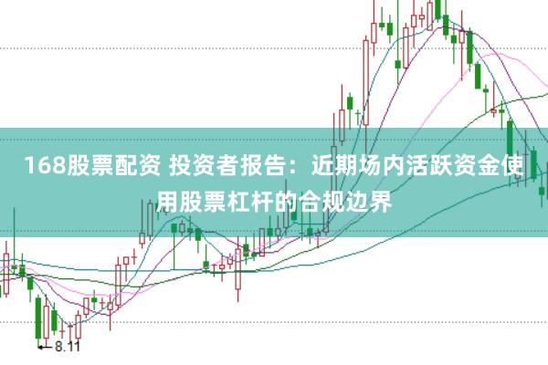 168股票配资 投资者报告:近期场内活跃资金使用股票杠杆的合规边界