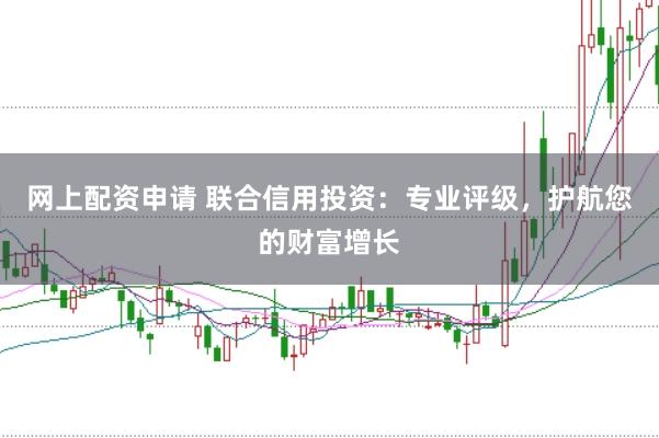 网上配资申请 联合信用投资：专业评级，护航您的财富增长