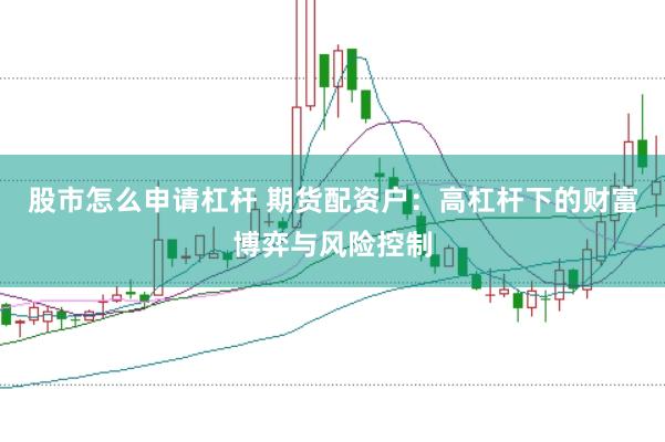 股市怎么申请杠杆 期货配资户：高杠杆下的财富博弈与风险控制