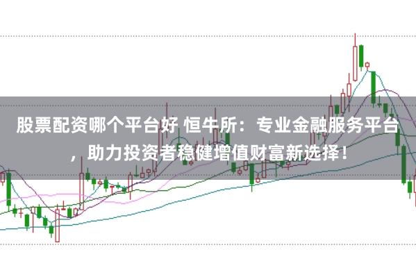 股票配资哪个平台好 恒牛所:专业金融服务平台,助力投资者稳健增值财富新选择!