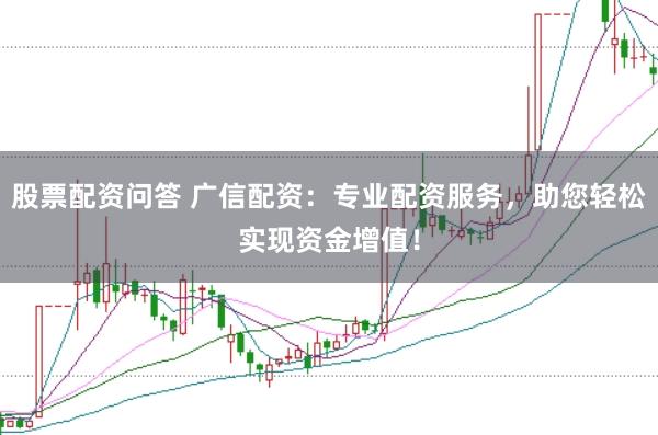股票配资问答 广信配资:专业配资服务,助您轻松实现资金增值!