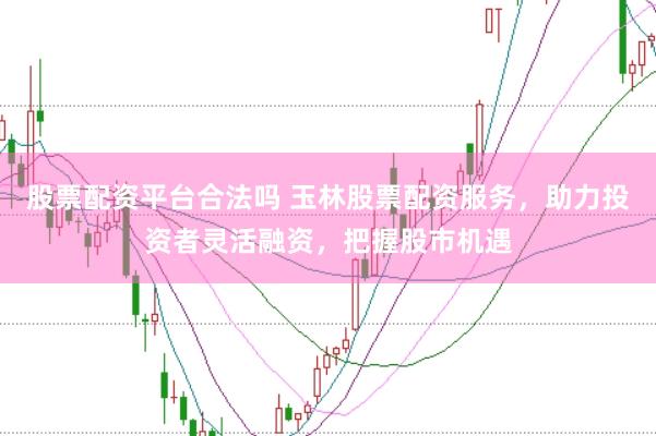 股票配资平台合法吗 玉林股票配资服务，助力投资者灵活融资，把握股市机遇