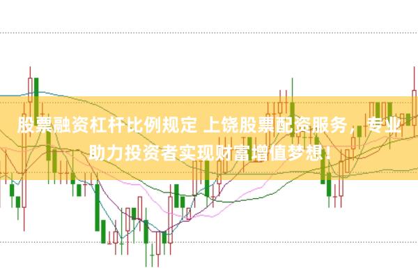 股票融资杠杆比例规定 上饶股票配资服务，专业助力投资者实现财富增值梦想！