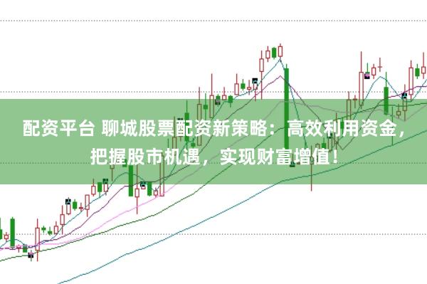 配资平台 聊城股票配资新策略:高效利用资金,把握股市机遇,实现财富增值!
