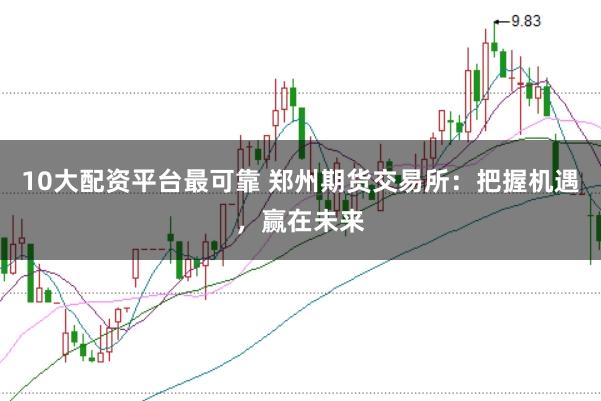 10大配资平台最可靠 郑州期货交易所:把握机遇,赢在未来