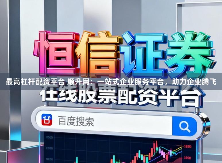 最高杠杆配资平台 顺升网:一站式企业服务平台,助力企业腾飞