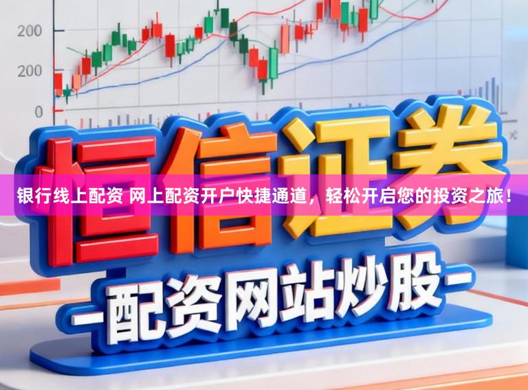 银行线上配资 网上配资开户快捷通道，轻松开启您的投资之旅！