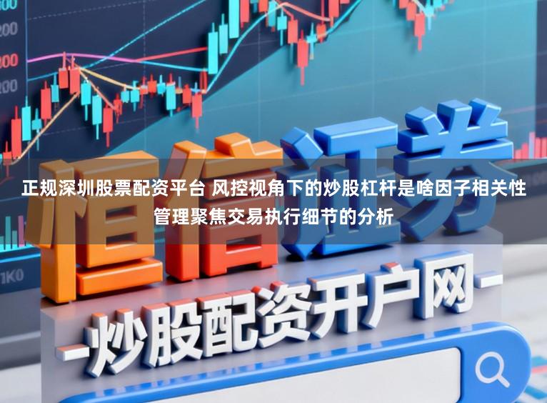 正规深圳股票配资平台 风控视角下的炒股杠杆是啥因子相关性管理聚焦交易执行细节的分析