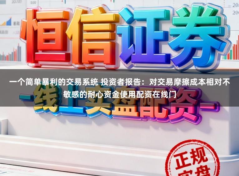 一个简单暴利的交易系统 投资者报告:对交易摩擦成本相对不敏感的耐心资金使用配资在线门