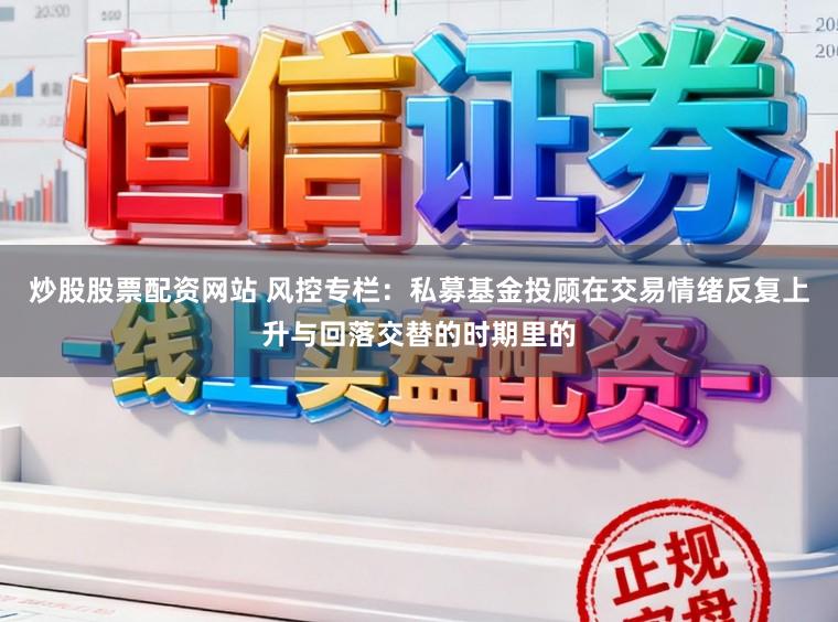 炒股股票配资网站 风控专栏：私募基金投顾在交易情绪反复上升与回落交替的时期里的