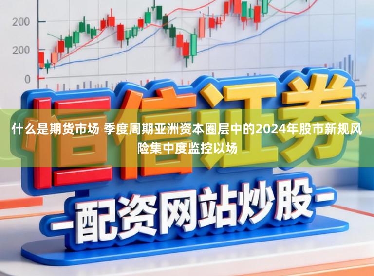什么是期货市场 季度周期亚洲资本圈层中的2024年股市新规风险集中度监控以场