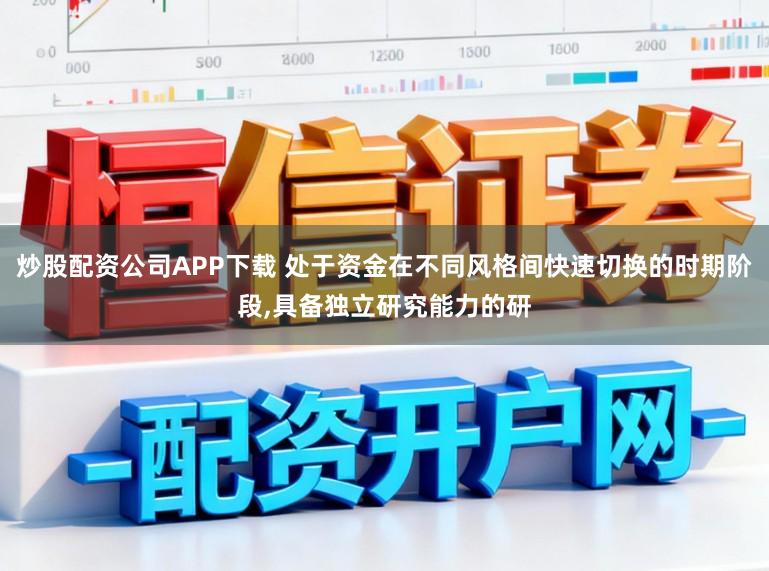炒股配资公司APP下载 处于资金在不同风格间快速切换的时期阶段,具备独立研究能力的研