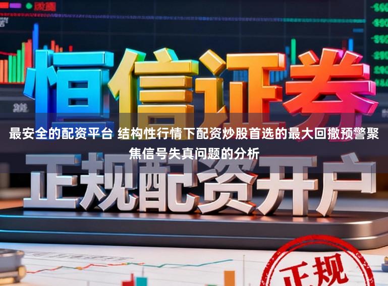 最安全的配资平台 结构性行情下配资炒股首选的最大回撤预警聚焦信号失真问题的分析