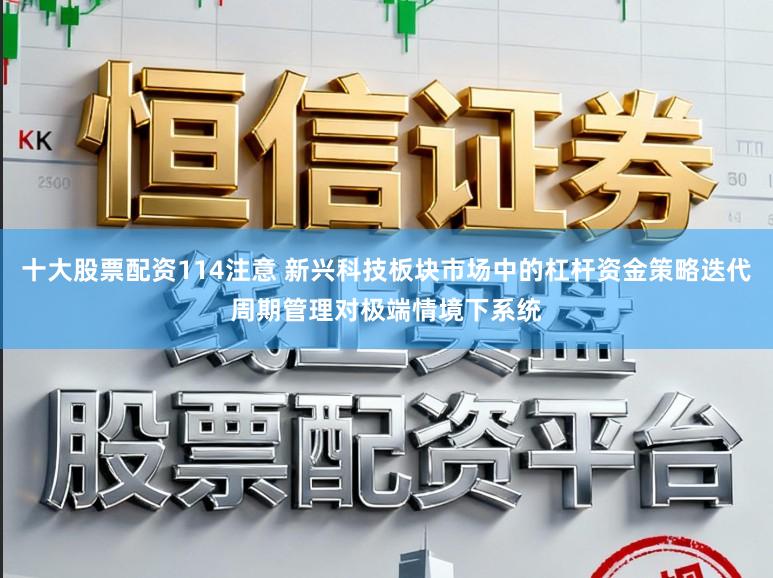 十大股票配资114注意 新兴科技板块市场中的杠杆资金策略迭代周期管理对极端情境下系统